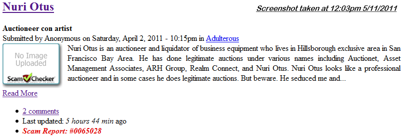 "Nuri Otus is an auctioneer and liquidator of business equipment who lives in Hillsborough exclusive area in San Francisco Bay Area. He has done legitimate auctions under various names including Auctionet, Asset Management Associates, ARH Group, Realm Connect, and Nuri Otus. Nuri Otus looks like a professional auctioneer and in some cases he does legitimate auctions. But beware. He seduced me...
